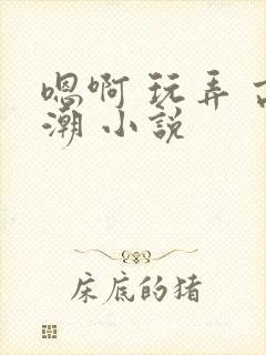 嗯啊 玩弄 高潮 小说