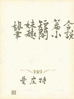 姐妹短篇合集_笔趣阁小说