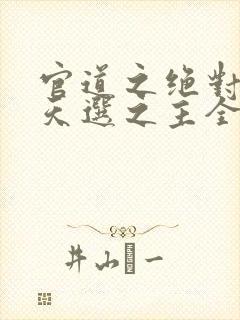 官道之绝对权力天选之主全文阅读