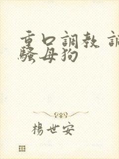 重口调教 调教骚母狗