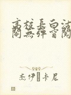 高校长白沽笔趣阁无弹窗阅读
