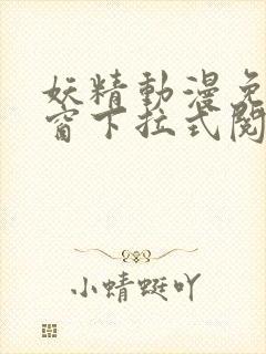 妖精动漫免费弹窗下拉式阅读