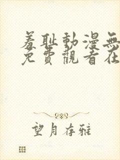 羞耻动漫无删减免费观看在线播放