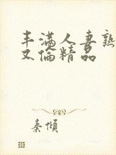 丰满人妻熟女乱又伦精品