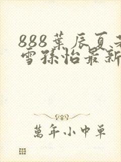 888叶辰夏若雪孙怡最新章节