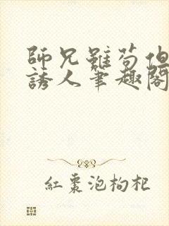 师兄虽苟但实在诱人笔趣阁无弹窗