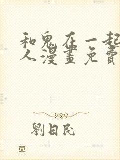 和鬼在一起的男人漫画免费观看下拉式