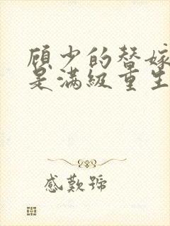 顾少的替嫁甜妻是满级重生大佬
