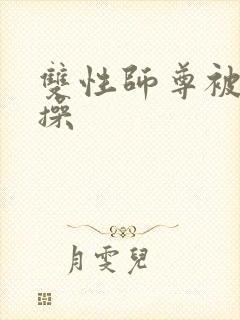 双性师尊被徒弟操