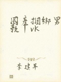 国产捆绑男奴调教丨vk