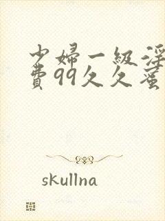 少妇一级淫片免费99久久蜜av