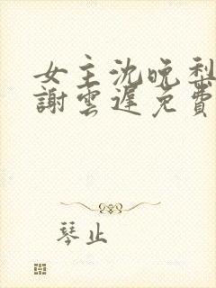 女主沈晚梨男主谢云迟免费阅读