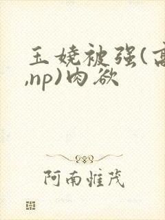 玉娆被强(高h,np)肉欲