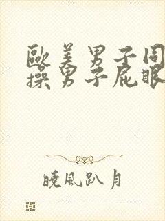 欧美男子同性恋操男子屁眼