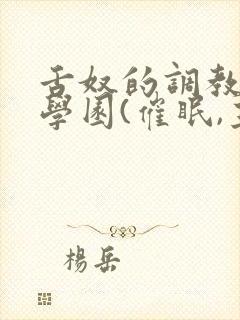 舌奴的调教催淫学园(催眠,主奴,重