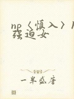 np〈慎入〉h强迫女