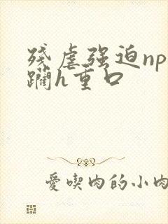 残虐强迫np蹂躏h重口