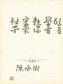 秘密教学61话子豪你看着我免费