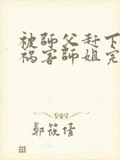 被师父赶下山去祸害师姐完整章节下载