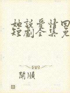 她说爱情回来过短剧全集免费观看