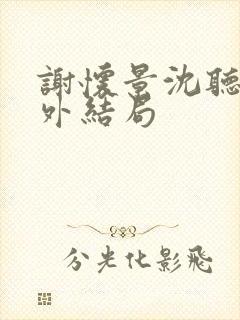 谢怀景沈听澜番外结局