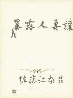 暴露人妻让人玩h