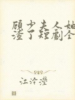 顾少夫人她又虐渣了短剧全集免费观看
