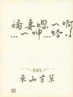 娇妻嗯~啊~叫...~呻...吟小说