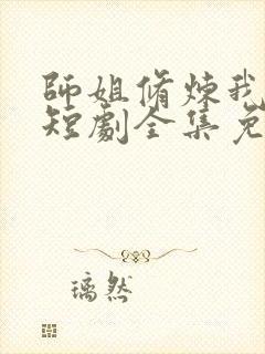 师姐修炼我乘凉短剧全集免费观看