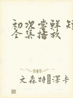 初次尝鲜 短剧全集播放