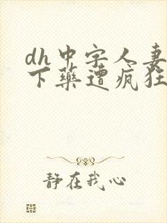 dh中字人妻被下药遭疯狂玩弄