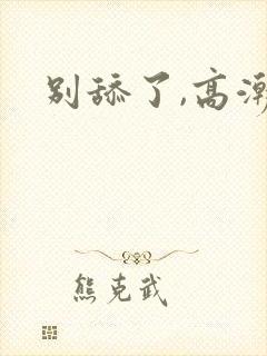 别舔了,高潮了