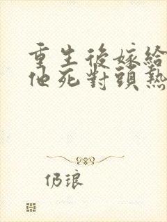 重生后嫁给渣男他死对头热播短剧