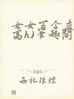 女女百合爽文(高h)笔趣阁