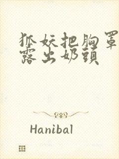 狐妖把胸罩脱了露出奶头
