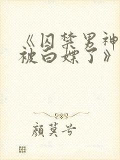 《囚禁男神后我被白嫖了》