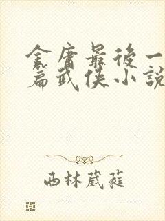 金庸最后一部长篇武侠小说是什么
