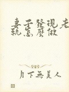 妻子发现老公出轨怎么做