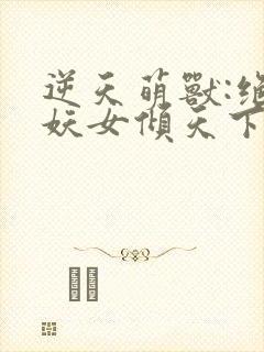 逆天萌兽:绝世妖女倾天下最新章节列表封面