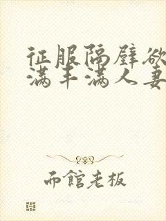征服隔壁欲求不满丰满人妻