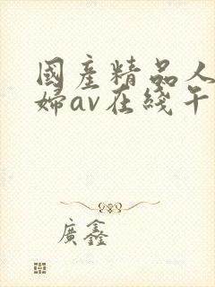 国产精品人妻熟妇av在线午夜激情