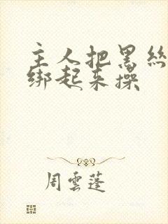 主人把黑丝美女绑起来操封面