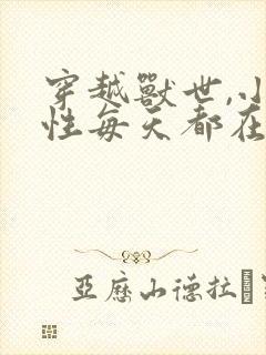 穿越兽世,小雌性每天都在修罗场小说