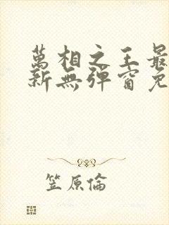 万相之王最新更新无弹窗免费阅读