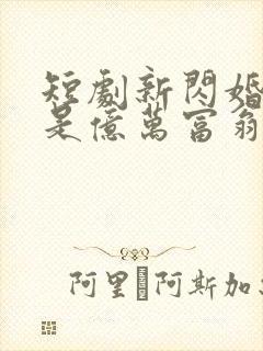 短剧新闪婚老公是亿万富翁在线观看