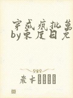 穿成疯批万人迷by东度日免费阅读