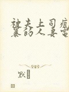 被夫上司疯狂强暴的人妻电影