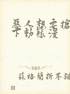 恶人想要抢救一下动态漫