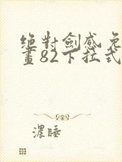 绝对剑感免费漫画82下拉式