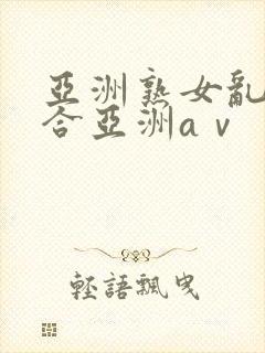 亚洲熟女乱色综合亚洲aⅴ